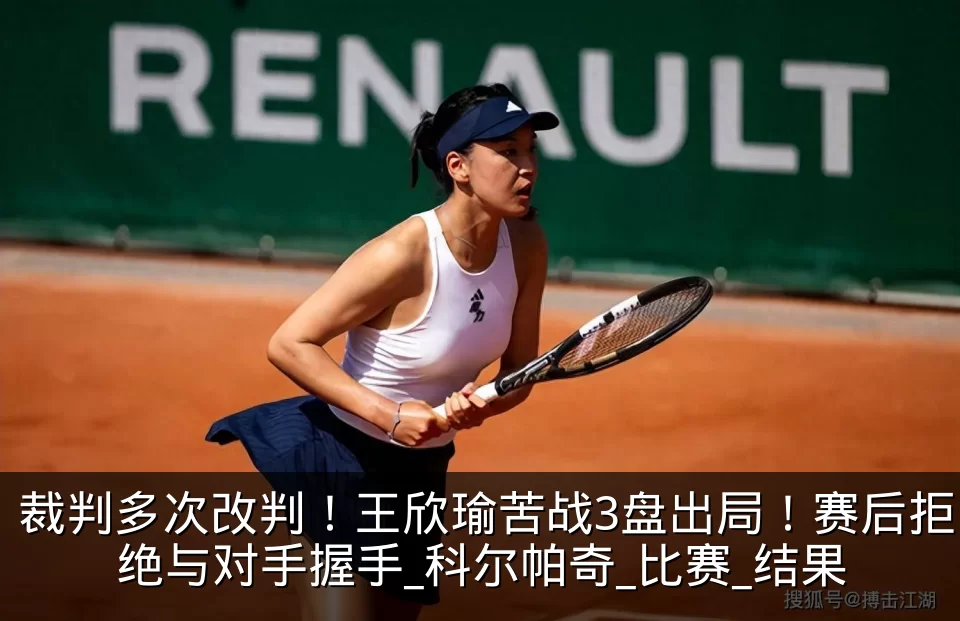 裁判多次改判！王欣瑜苦战3盘出局！赛后拒绝与对手握手_科尔帕奇_比赛_结果